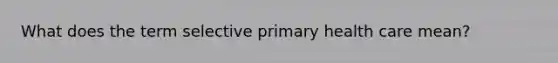 What does the term selective primary health care mean?