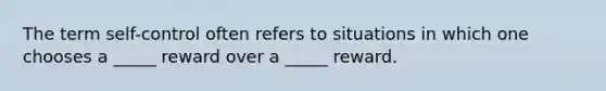 The term self-control often refers to situations in which one chooses a _____ reward over a _____ reward.