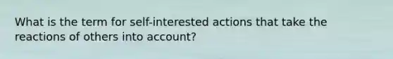 What is the term for self-interested actions that take the reactions of others into account?