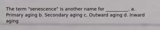 The term "senescence" is another name for __________. a. Primary aging b. Secondary aging c. Outward aging d. Inward aging