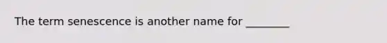 The term senescence is another name for ________