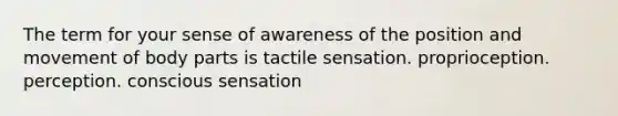 The term for your sense of awareness of the position and movement of body parts is tactile sensation. proprioception. perception. conscious sensation