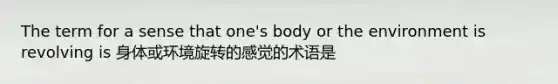 The term for a sense that one's body or the environment is revolving is 身体或环境旋转的感觉的术语是