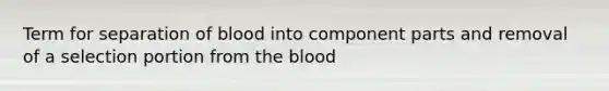 Term for separation of blood into component parts and removal of a selection portion from the blood