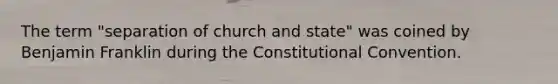 The term "separation of church and state" was coined by Benjamin Franklin during the Constitutional Convention.