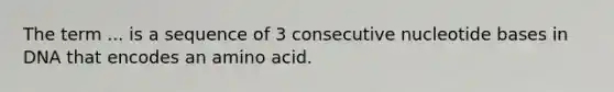 The term ... is a sequence of 3 consecutive nucleotide bases in DNA that encodes an amino acid.