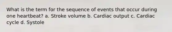 What is the term for the sequence of events that occur during one heartbeat? a. Stroke volume b. Cardiac output c. Cardiac cycle d. Systole