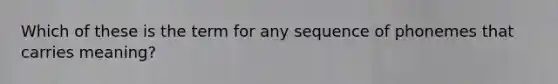 Which of these is the term for any sequence of phonemes that carries meaning?