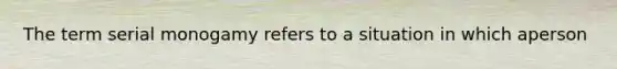 The term serial monogamy refers to a situation in which aperson