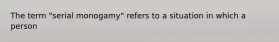 The term "serial monogamy" refers to a situation in which a person