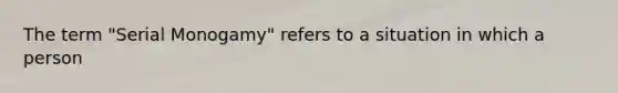 The term "Serial Monogamy" refers to a situation in which a person