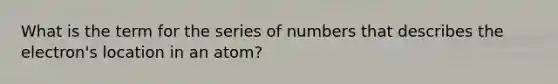 What is the term for the series of numbers that describes the electron's location in an atom?