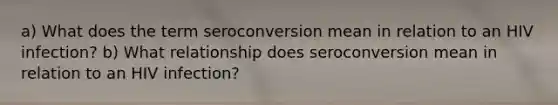 a) What does the term seroconversion mean in relation to an HIV infection? b) What relationship does seroconversion mean in relation to an HIV infection?