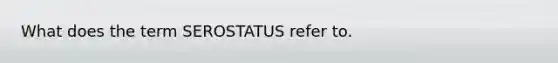 What does the term SEROSTATUS refer to.