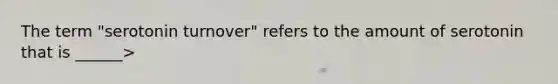 The term "serotonin turnover" refers to the amount of serotonin that is ______>