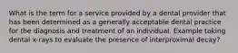 What is the term for a service provided by a dental provider that has been determined as a generally acceptable dental practice for the diagnosis and treatment of an individual. Example taking dental x-rays to evaluate the presence of interproximal decay?