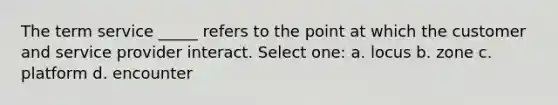 The term service _____ refers to the point at which the customer and service provider interact. Select one: a. locus b. zone c. platform d. encounter