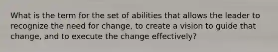 What is the term for the set of abilities that allows the leader to recognize the need for change, to create a vision to guide that change, and to execute the change effectively?