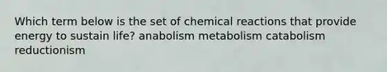 Which term below is the set of chemical reactions that provide energy to sustain life? anabolism metabolism catabolism reductionism