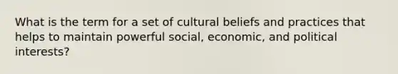 What is the term for a set of cultural beliefs and practices that helps to maintain powerful social, economic, and political interests?