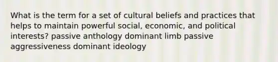 What is the term for a set of cultural beliefs and practices that helps to maintain powerful social, economic, and political interests? passive anthology dominant limb passive aggressiveness dominant ideology