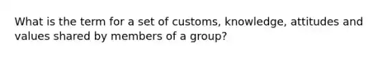 What is the term for a set of customs, knowledge, attitudes and values shared by members of a group?