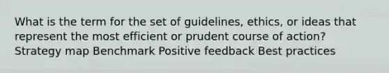 What is the term for the set of guidelines, ethics, or ideas that represent the most efficient or prudent course of action? Strategy map Benchmark Positive feedback Best practices