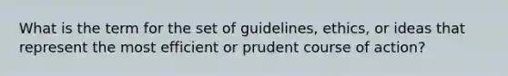 What is the term for the set of guidelines, ethics, or ideas that represent the most efficient or prudent course of action?