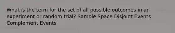 What is the term for the set of all possible outcomes in an experiment or random trial? Sample Space Disjoint Events Complement Events