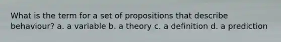 What is the term for a set of propositions that describe behaviour? a. a variable b. a theory c. a definition d. a prediction