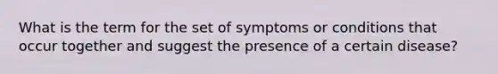 What is the term for the set of symptoms or conditions that occur together and suggest the presence of a certain disease?