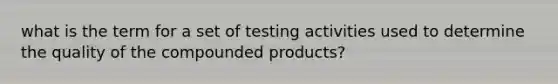 what is the term for a set of testing activities used to determine the quality of the compounded products?