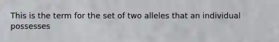 This is the term for the set of two alleles that an individual possesses