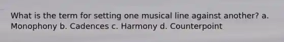 What is the term for setting one musical line against another? a. Monophony b. Cadences c. Harmony d. Counterpoint