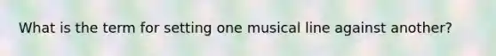 What is the term for setting one musical line against another?