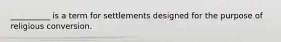 __________ is a term for settlements designed for the purpose of religious conversion.