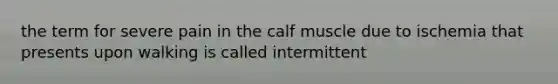 the term for severe pain in the calf muscle due to ischemia that presents upon walking is called intermittent