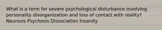 What is a term for severe psychological disturbance involving personality disorganization and loss of contact with reality? Neurosis Psychosis Dissociation Insanity