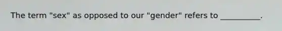 The term "sex" as opposed to our "gender" refers to __________.