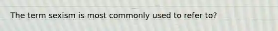 The term sexism is most commonly used to refer to?