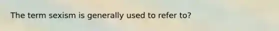 The term sexism is generally used to refer to?