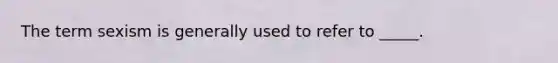 The term sexism is generally used to refer to _____.