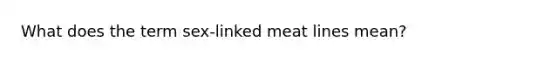 What does the term sex-linked meat lines mean?