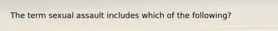 The term sexual assault includes which of the following?