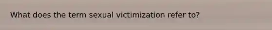 What does the term sexual victimization refer to?