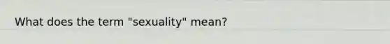 What does the term "sexuality" mean?