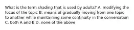 What is the term shading that is used by adults? A. modifying the focus of the topic B. means of gradually moving from one topic to another while maintaining some continuity in the conversation C. both A and B D. none of the above