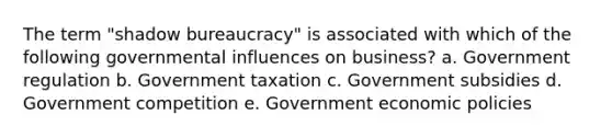 The term "shadow bureaucracy" is associated with which of the following governmental influences on business? a. Government regulation b. Government taxation c. Government subsidies d. Government competition e. Government economic policies