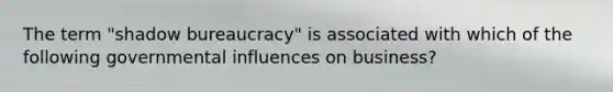 The term "shadow bureaucracy" is associated with which of the following governmental influences on business?