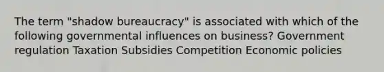 The term "shadow bureaucracy" is associated with which of the following governmental influences on business? Government regulation Taxation Subsidies Competition Economic policies